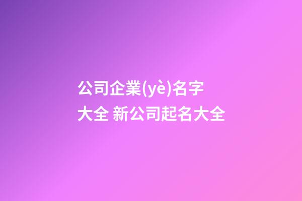 公司企業(yè)名字大全 新公司起名大全